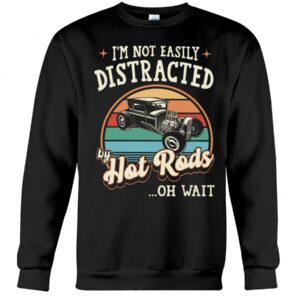 Hot Rod T Shirts Hoodie Sweatshirt with Quote Easily Distracted By Hot Rods for Hot Rod Lovers
