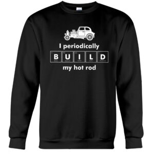 Hot Rod T Shirts Hoodie Sweatshirt with Quote I Periodically Build My Hot Rod for Hot Rod Lovers