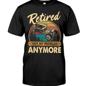 Hot Rod T Shirts Hoodie Sweatshirt with Quote Retired Not My Problem Anymore for Hot Rod Lovers