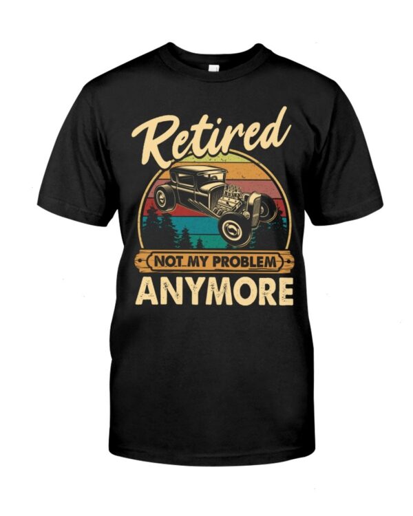 Hot Rod T Shirts Hoodie Sweatshirt with Quote Retired Not My Problem Anymore for Hot Rod Lovers