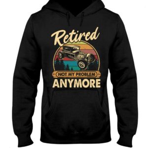 Hot Rod T Shirts Hoodie Sweatshirt with Quote Retired Not My Problem Anymore for Hot Rod Lovers