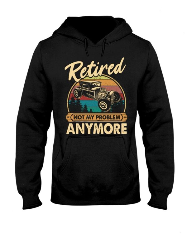Hot Rod T Shirts Hoodie Sweatshirt with Quote Retired Not My Problem Anymore for Hot Rod Lovers