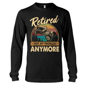 Hot Rod T Shirts Hoodie Sweatshirt with Quote Retired Not My Problem Anymore for Hot Rod Lovers
