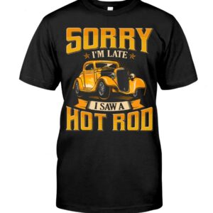 Hot Rod T Shirts Hoodie Sweatshirt with Quote Sorry I'm Late with Quote I Saw A Hot Rod for Hot Rod Lovers