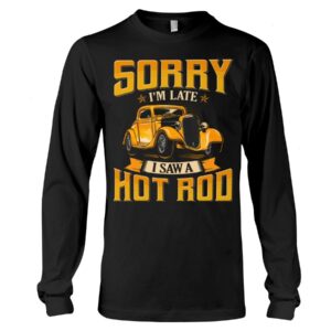 Hot Rod T Shirts Hoodie Sweatshirt with Quote Sorry I'm Late with Quote I Saw A Hot Rod for Hot Rod Lovers