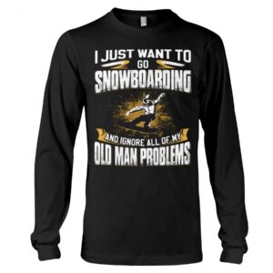Snowboarding Shirt Sweatshirt Hoodie with Quote I Just Want To Go Snowboarding And Ignore All Of My Old Man Gift For Snowboarding Lovers