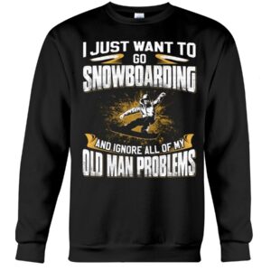 Snowboarding Shirt Sweatshirt Hoodie with Quote I Just Want To Go Snowboarding And Ignore All Of My Old Man Gift For Snowboarding Lovers