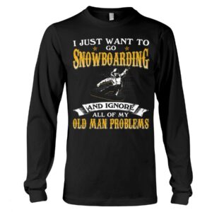 Snowboarding Shirt Sweatshirt Hoodie with Quote I Just Want To Go Snowboarding And Ignore All Of My Old Man Problems For Fans