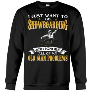 Snowboarding Shirt Sweatshirt Hoodie with Quote I Just Want To Go Snowboarding And Ignore All Of My Old Man Problems For Fans
